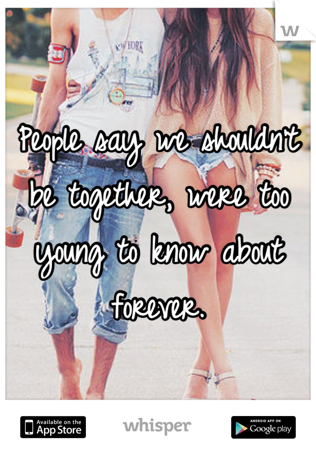 People say we shouldn't be together, were too young to know about forever.