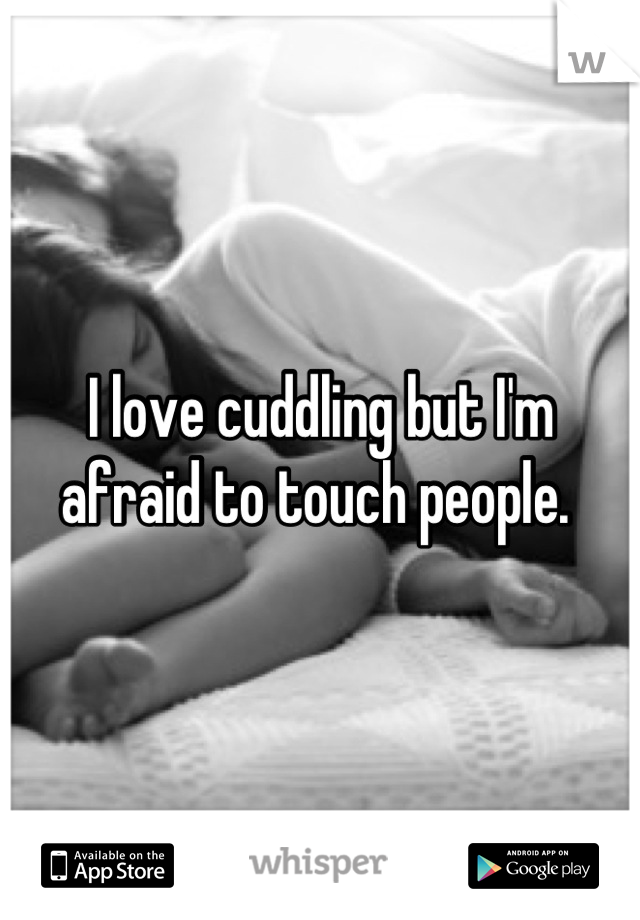 I love cuddling but I'm afraid to touch people. 