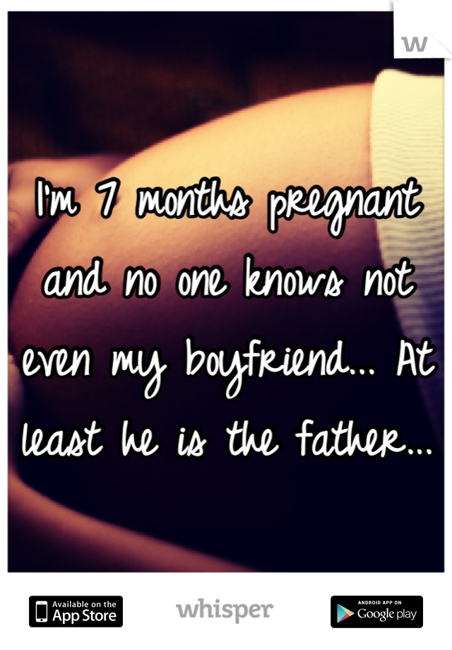 I'm 7 months pregnant and no one knows not even my boyfriend... At least he is the father...