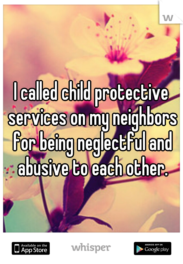 I called child protective services on my neighbors for being neglectful and abusive to each other.