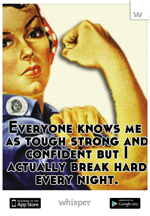 Everyone knows me as tough strong and confident but I actually break hard every night.