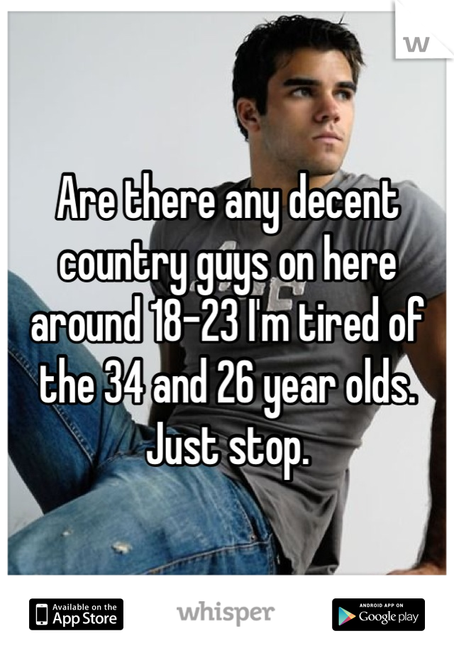 Are there any decent country guys on here around 18-23 I'm tired of the 34 and 26 year olds. Just stop.
