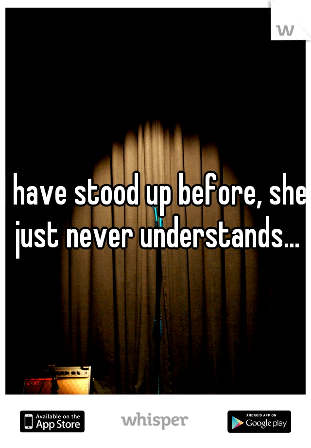 I have stood up before, she just never understands...