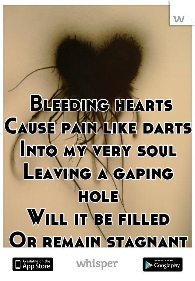  Bleeding hearts
Cause pain like darts
Into my very soul
Leaving a gaping hole
Will it be filled
Or remain stagnant & stilled
