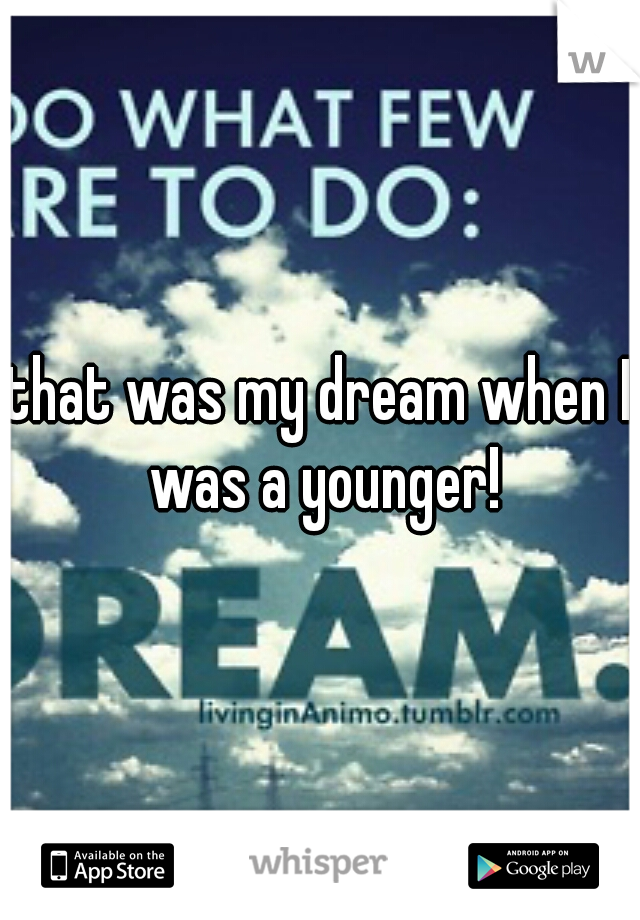 that was my dream when I was a younger!