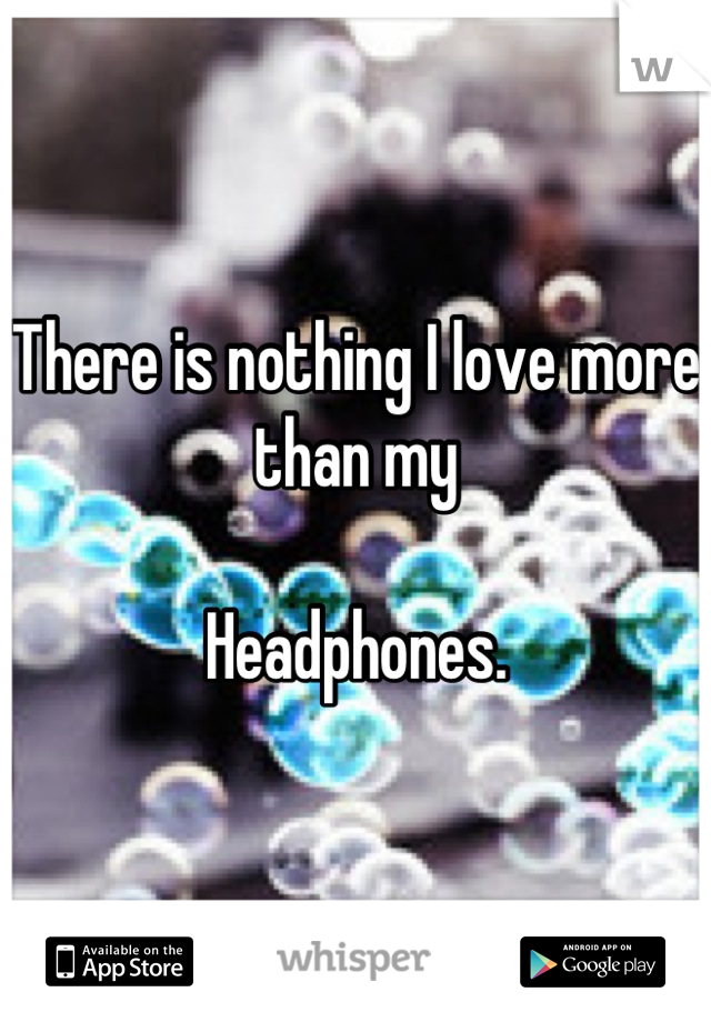 There is nothing I love more than my

Headphones.