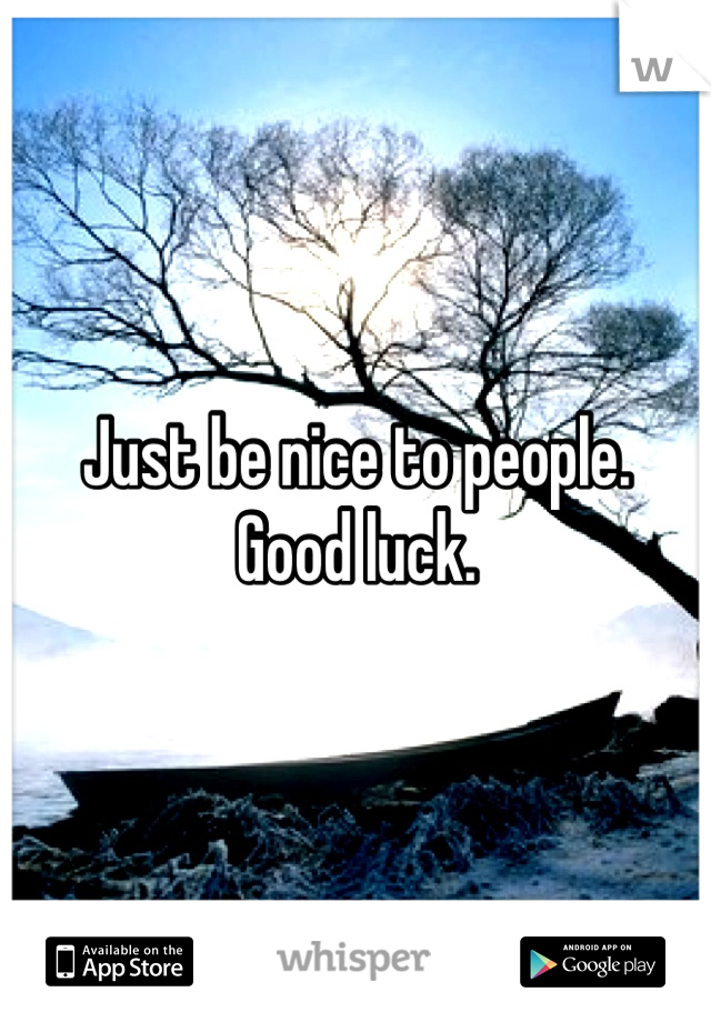 Just be nice to people.
Good luck.
