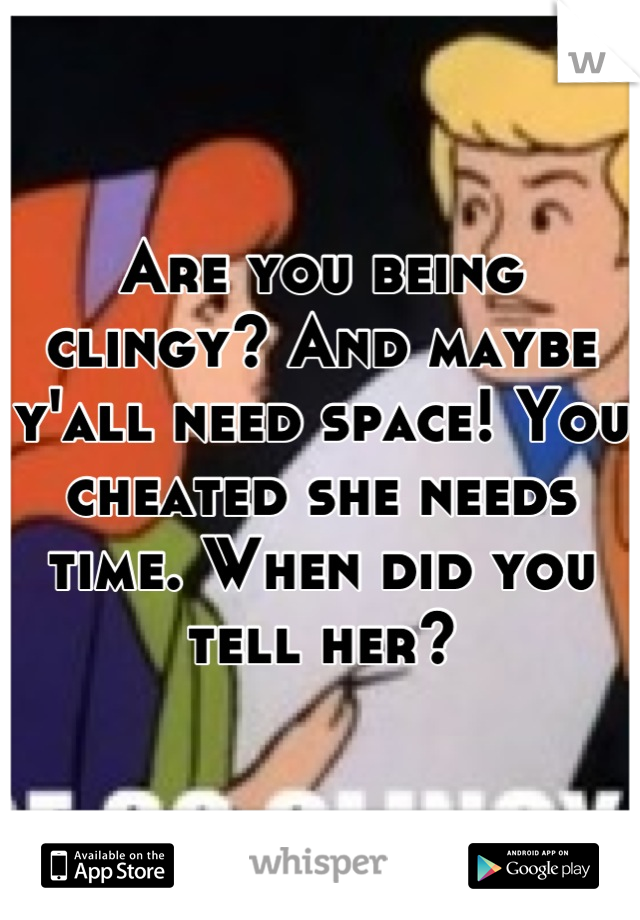 Are you being clingy? And maybe y'all need space! You cheated she needs time. When did you tell her?