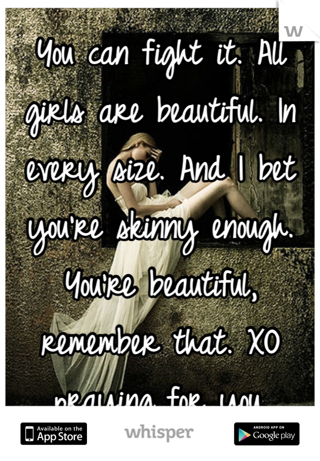 You can fight it. All girls are beautiful. In every size. And I bet you're skinny enough. You're beautiful, remember that. XO praying for you.