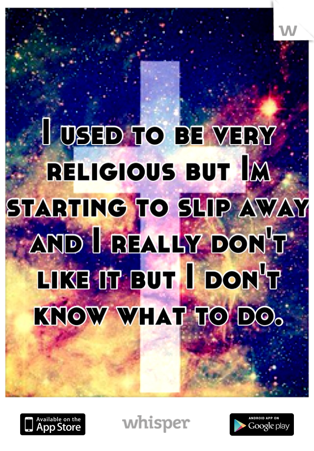 I used to be very religious but Im starting to slip away and I really don't like it but I don't know what to do.