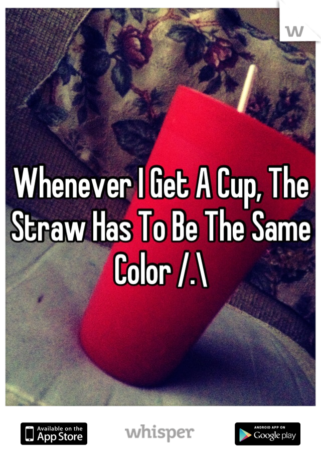 Whenever I Get A Cup, The Straw Has To Be The Same Color /.\