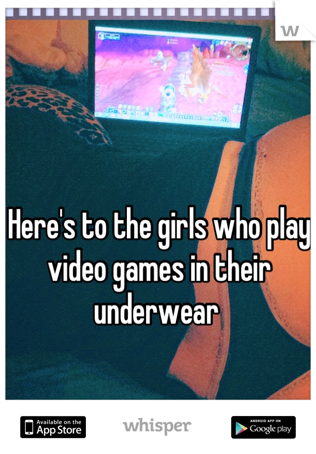 Here's to the girls who play video games in their underwear 