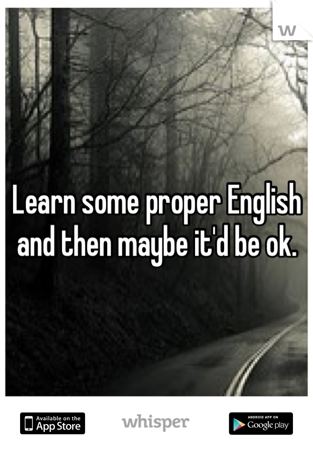 Learn some proper English and then maybe it'd be ok.