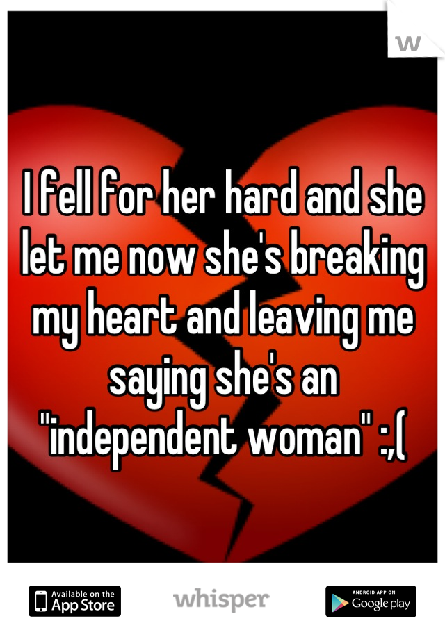 I fell for her hard and she let me now she's breaking my heart and leaving me saying she's an "independent woman" :,(