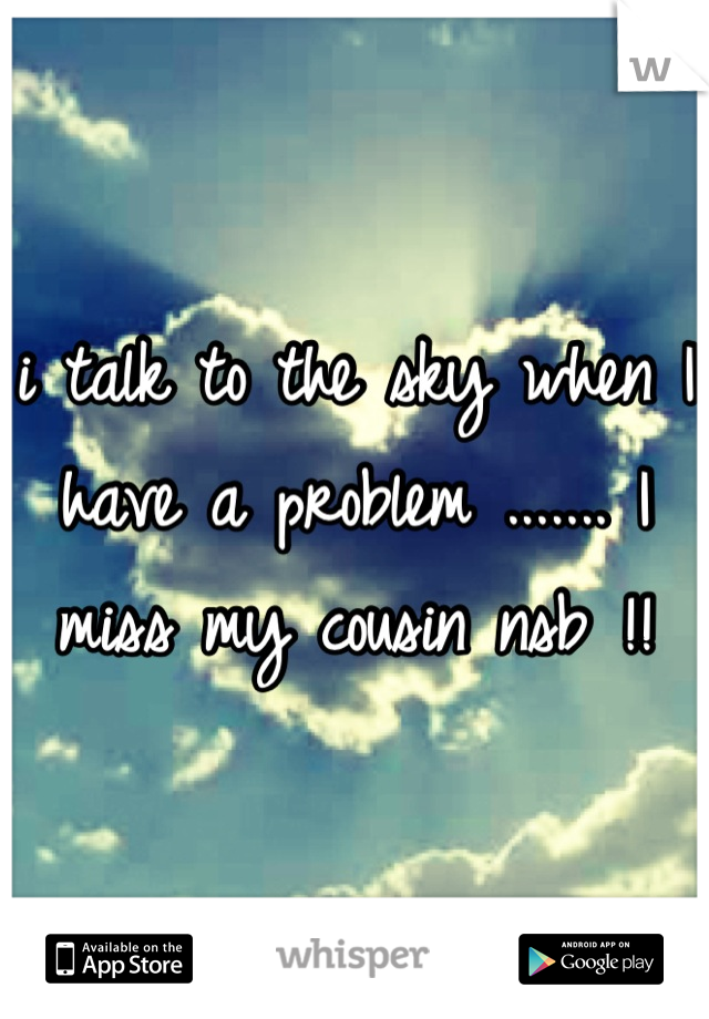 i talk to the sky when I have a problem ....... I miss my cousin nsb !!