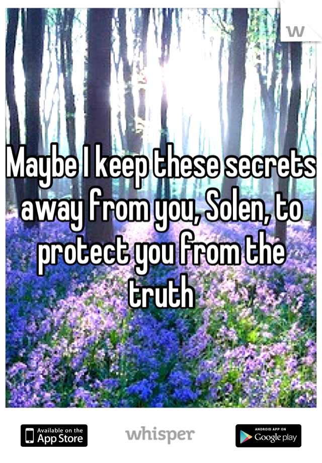 Maybe I keep these secrets away from you, Solen, to protect you from the truth