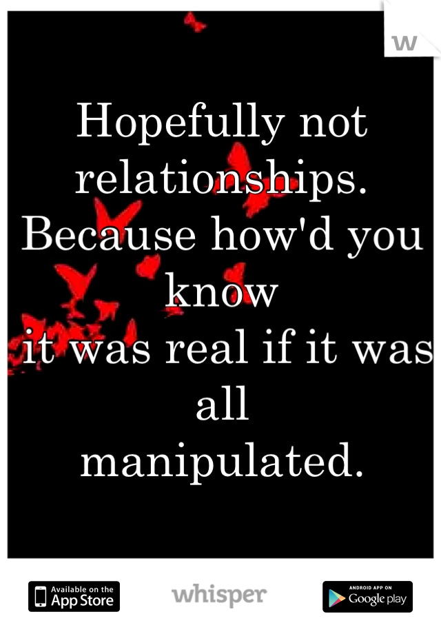 Hopefully not relationships.
Because how'd you know
 it was real if it was all
manipulated.

