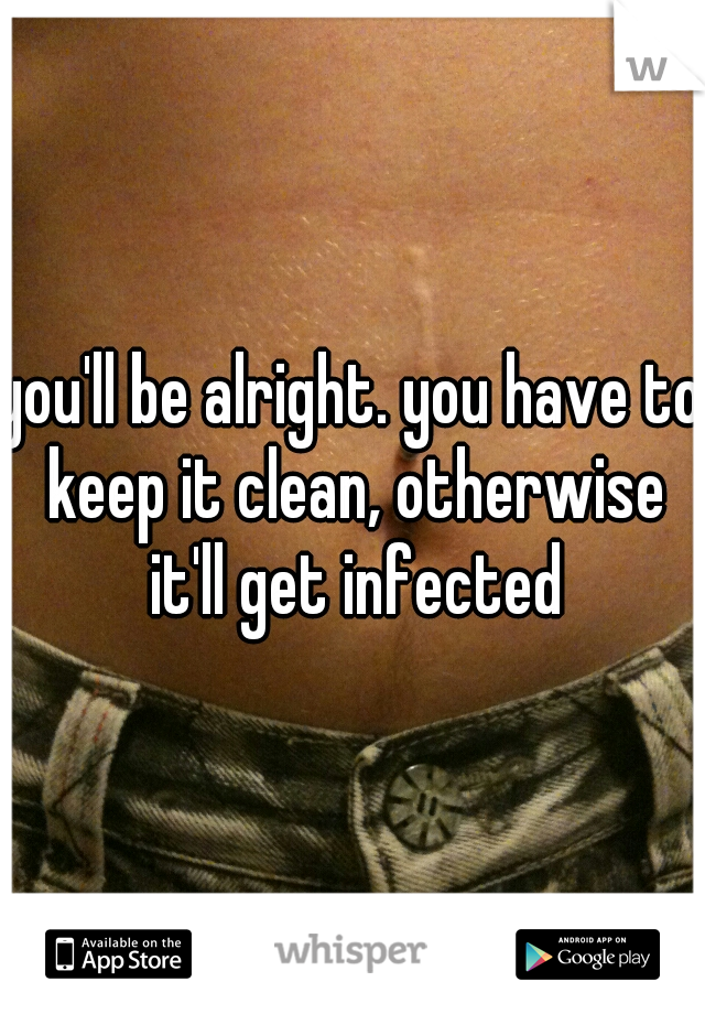 you'll be alright. you have to keep it clean, otherwise it'll get infected