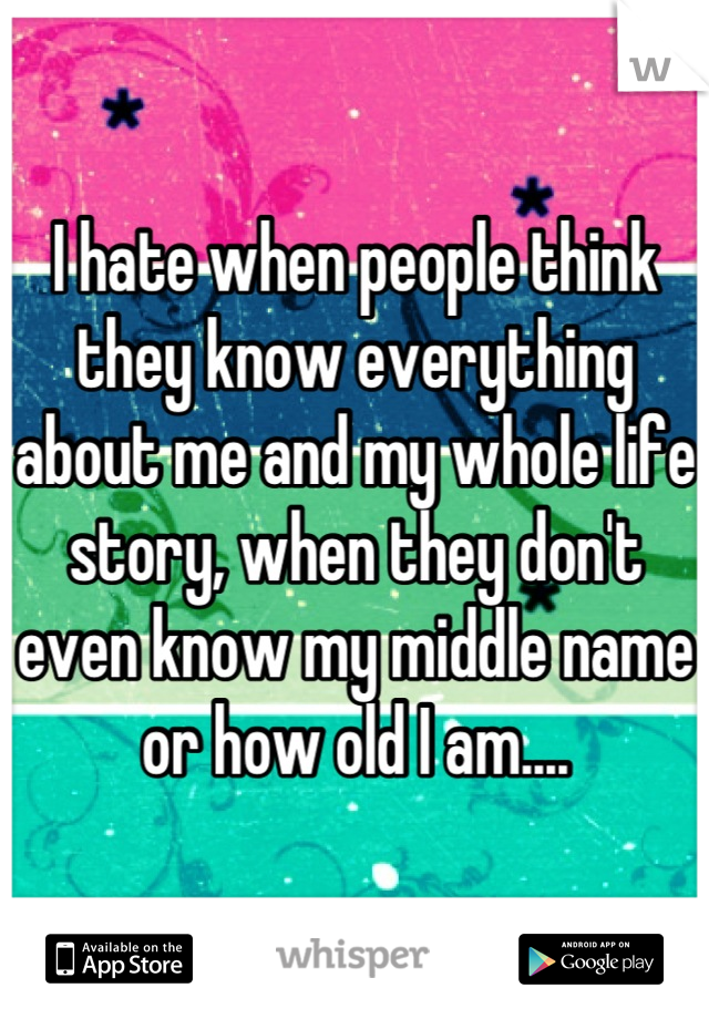 I hate when people think they know everything about me and my whole life story, when they don't even know my middle name or how old I am....