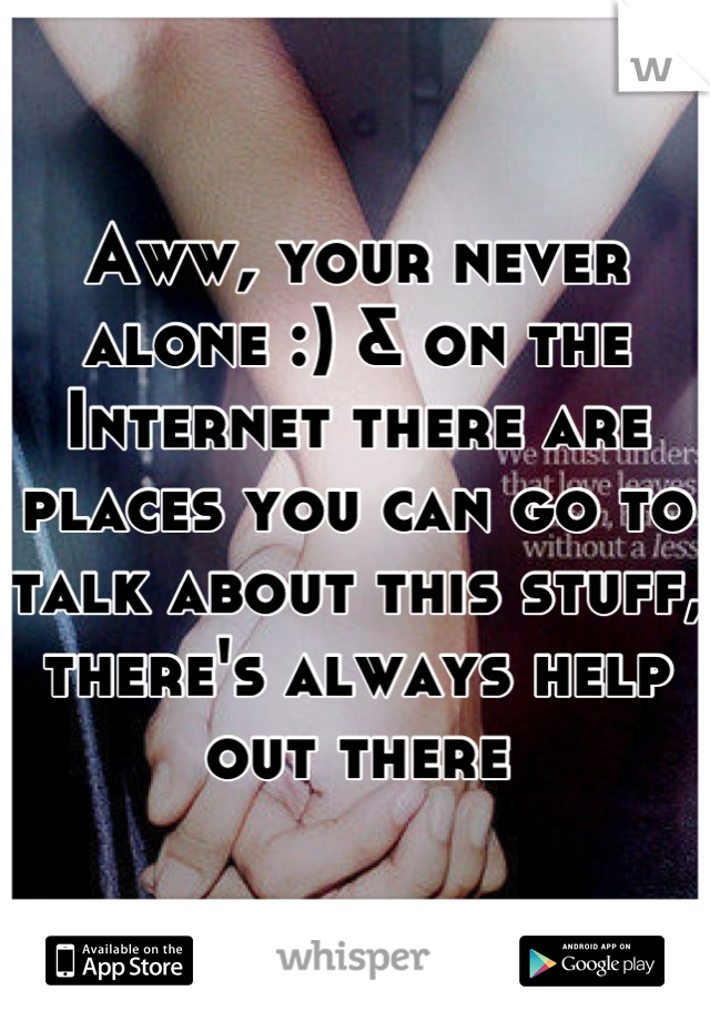 Aww, your never alone :) & on the Internet there are places you can go to talk about this stuff, there's always help out there
