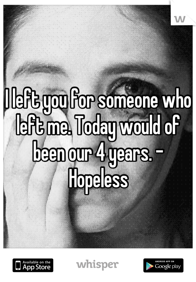 I left you for someone who left me. Today would of been our 4 years. - Hopeless