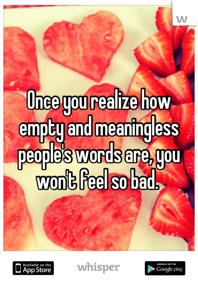 Once you realize how empty and meaningless people's words are, you won't feel so bad. 