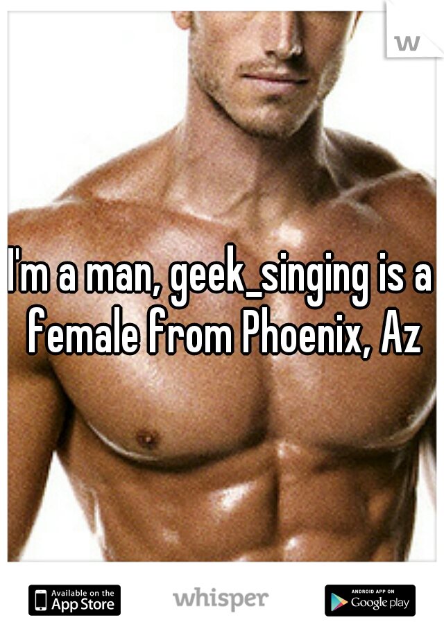 I'm a man, geek_singing is a female from Phoenix, Az