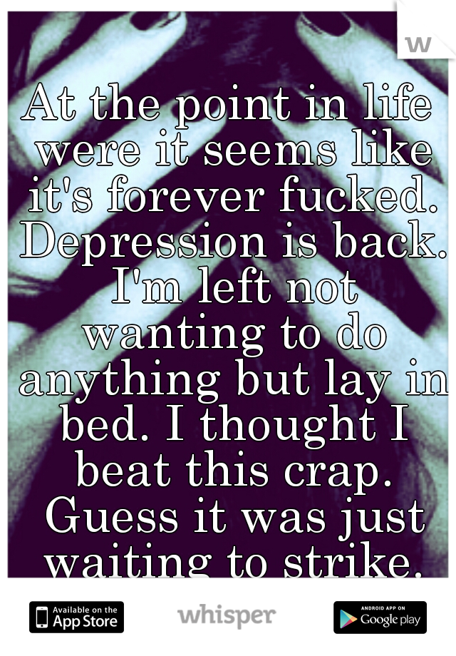 At the point in life were it seems like it's forever fucked. Depression is back. I'm left not wanting to do anything but lay in bed. I thought I beat this crap. Guess it was just waiting to strike.