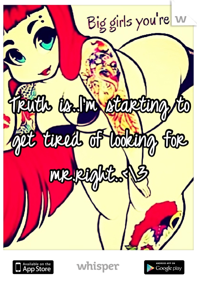 Truth is..I'm starting to get tired of looking for mr.right..<\3