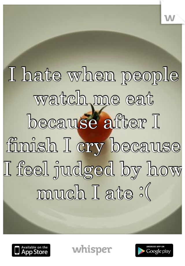 I hate when people watch me eat 
because after I finish I cry because I feel judged by how much I ate :(