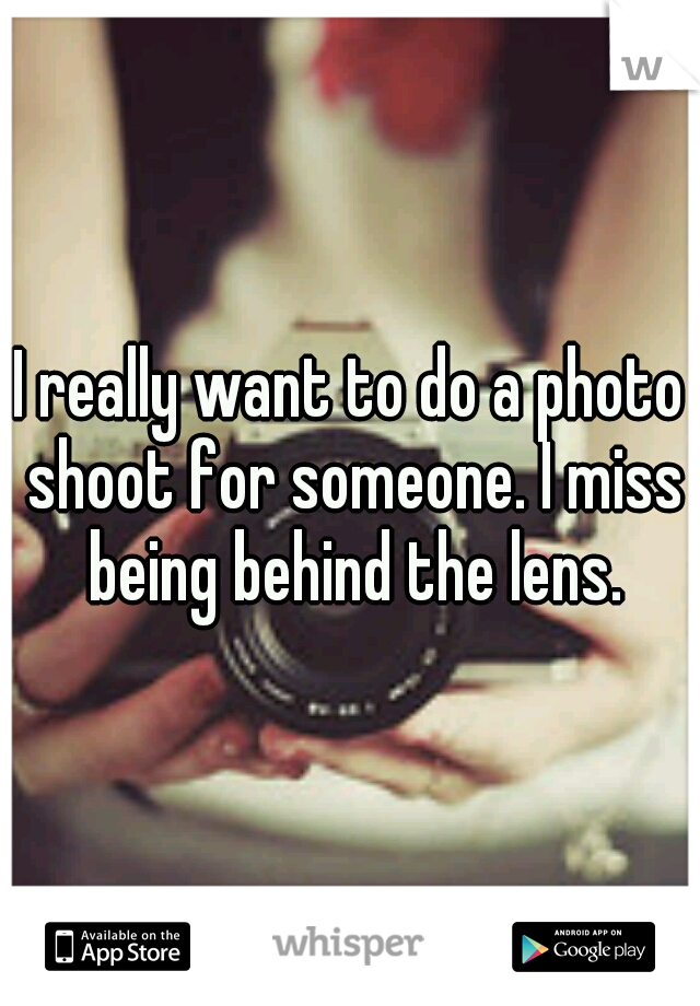 I really want to do a photo shoot for someone. I miss being behind the lens.
