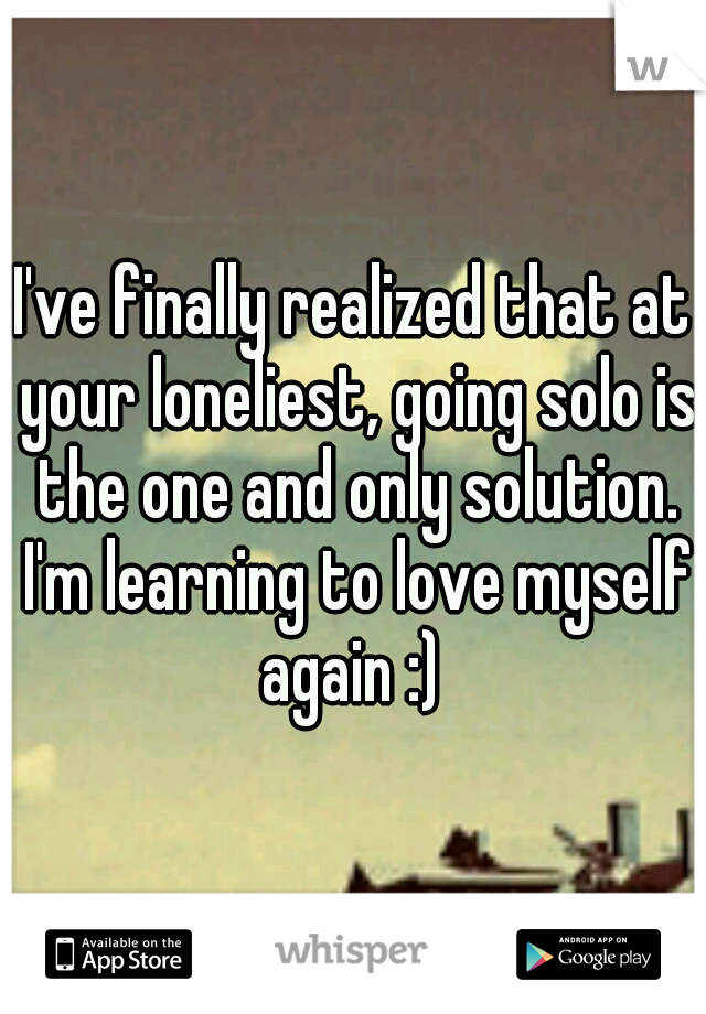I've finally realized that at your loneliest, going solo is the one and only solution. I'm learning to love myself again :) 