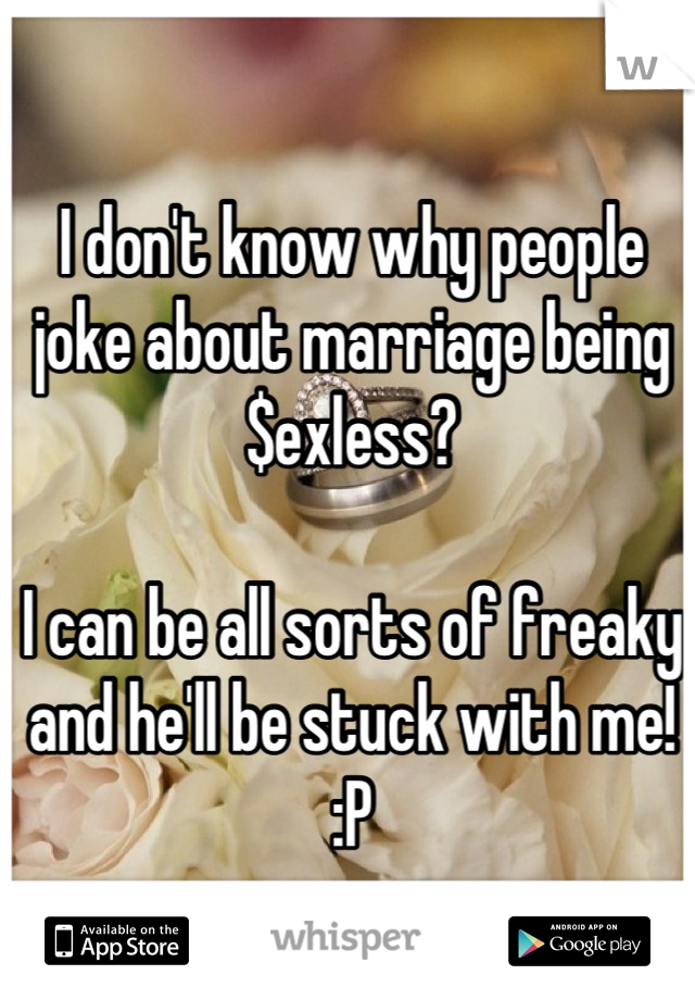 I don't know why people joke about marriage being $exless?

I can be all sorts of freaky and he'll be stuck with me! :P