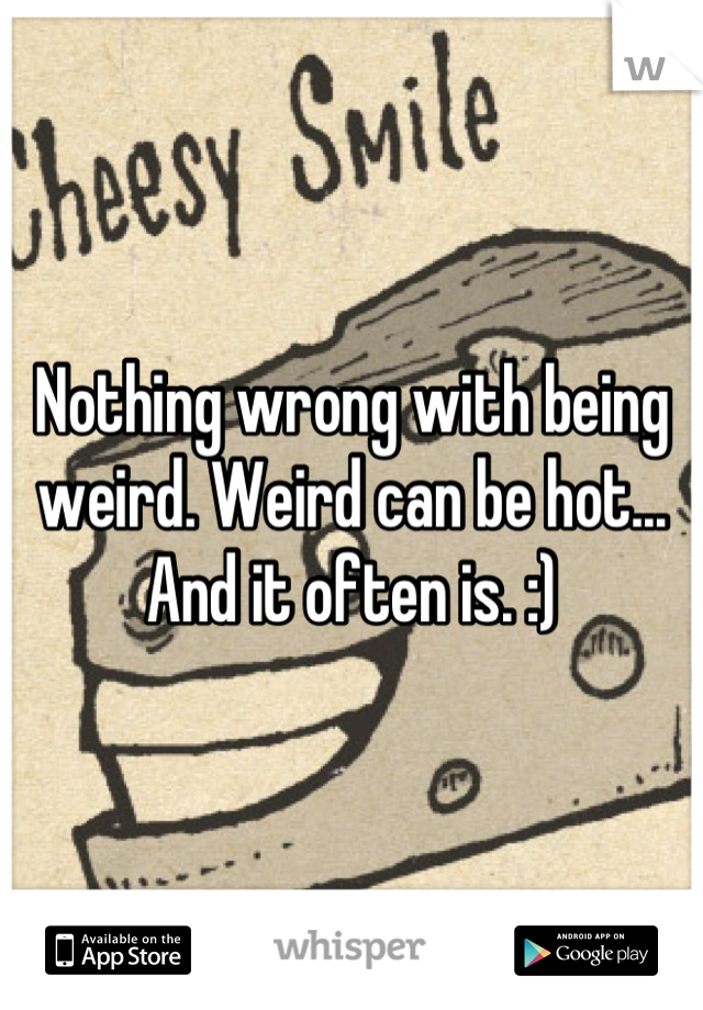 Nothing wrong with being weird. Weird can be hot... And it often is. :)