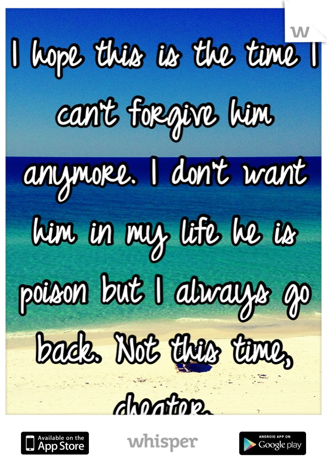 I hope this is the time I can't forgive him anymore. I don't want him in my life he is poison but I always go back. Not this time, cheater.