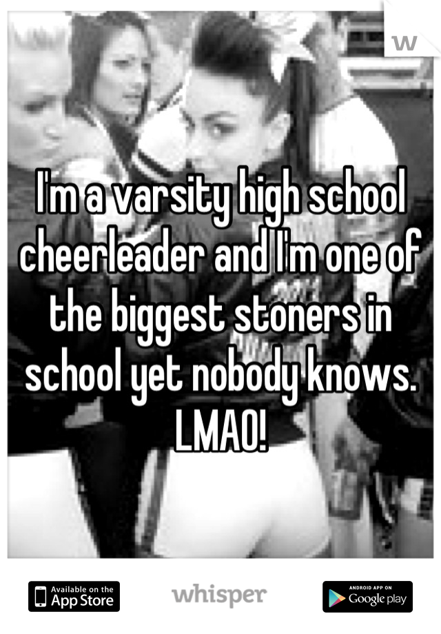 I'm a varsity high school cheerleader and I'm one of the biggest stoners in school yet nobody knows. LMAO!