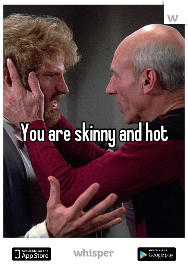 You are skinny and hot