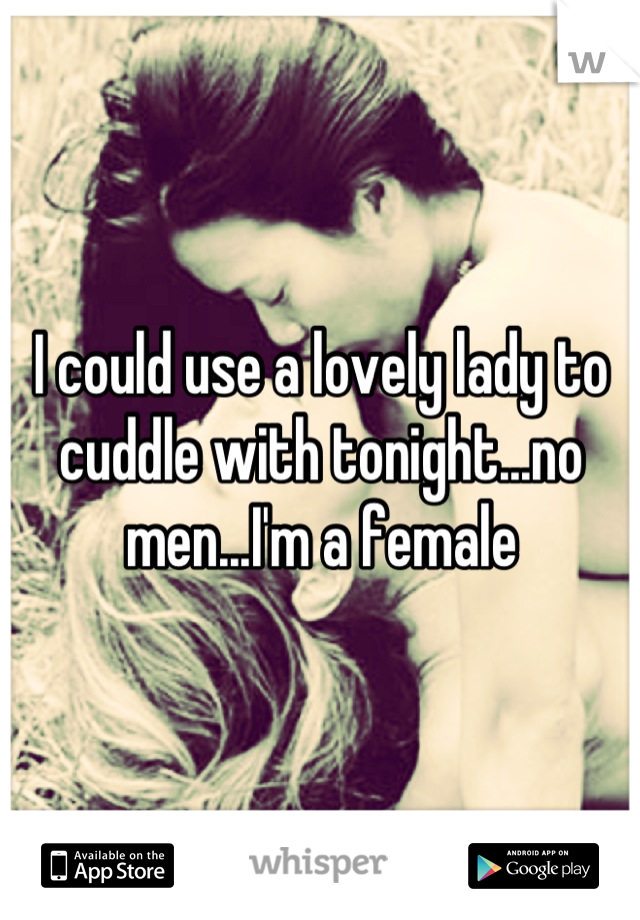 I could use a lovely lady to cuddle with tonight...no men...I'm a female