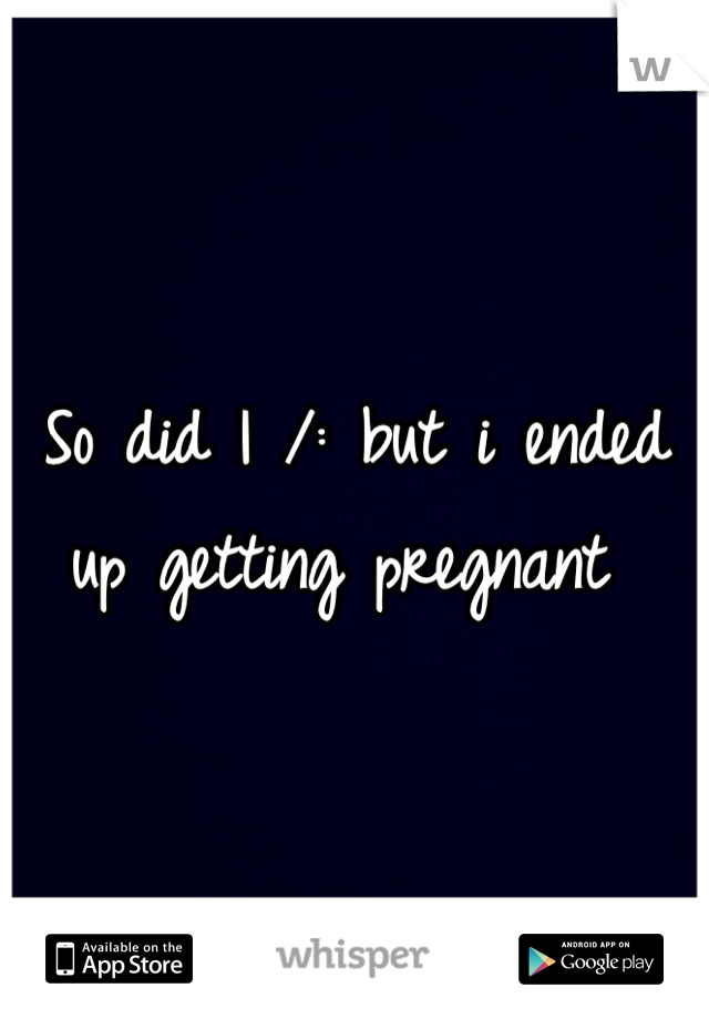 So did I /: but i ended up getting pregnant 