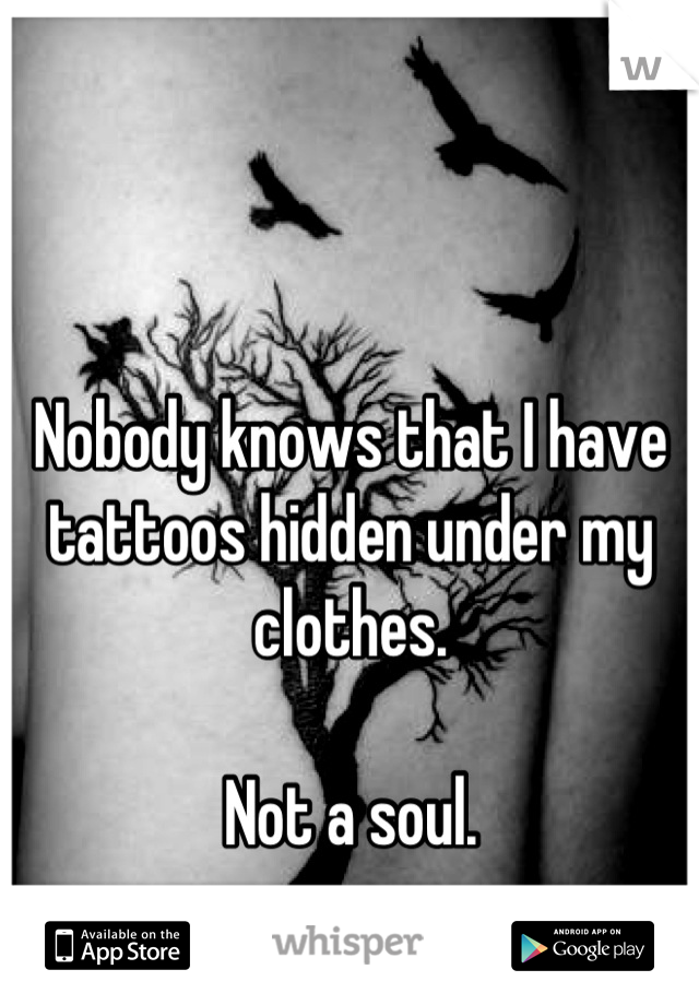 Nobody knows that I have tattoos hidden under my clothes. 

Not a soul.