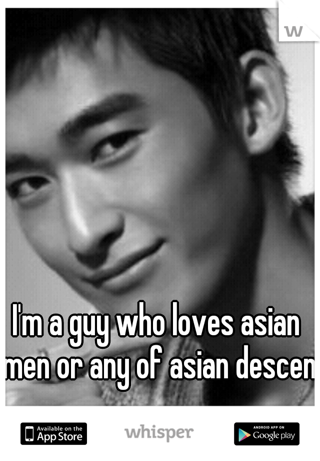 I'm a guy who loves asian men or any of asian descent