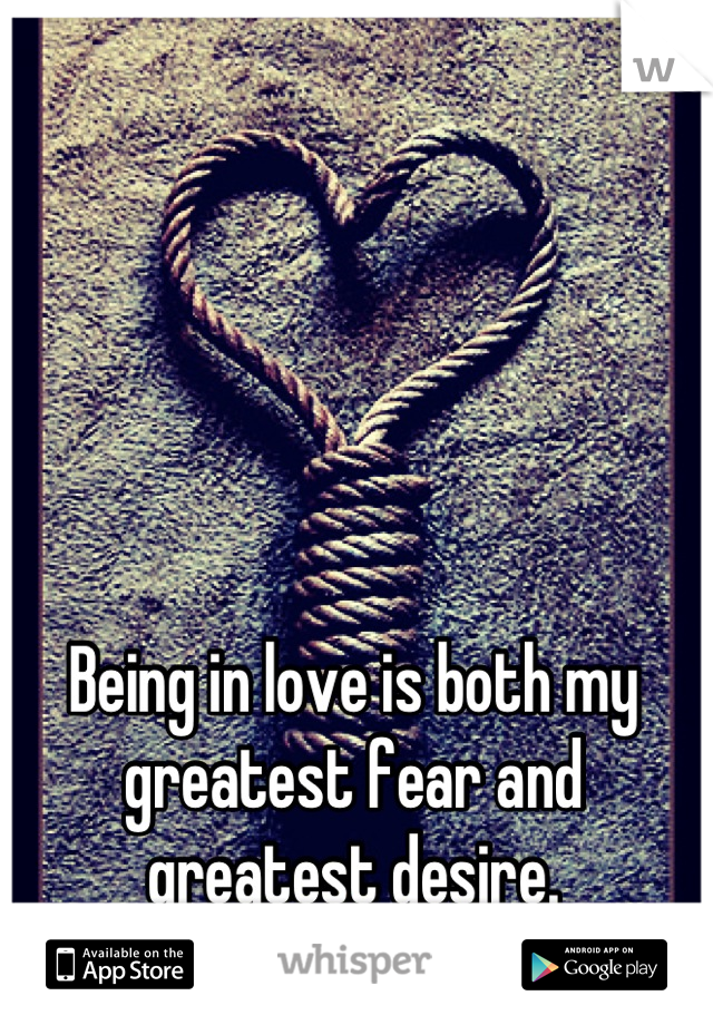 Being in love is both my greatest fear and greatest desire.