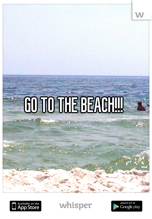 GO TO THE BEACH!!! 