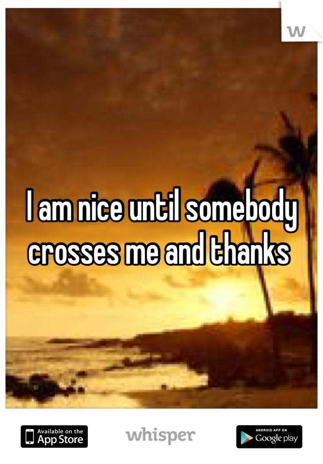 I am nice until somebody crosses me and thanks 
