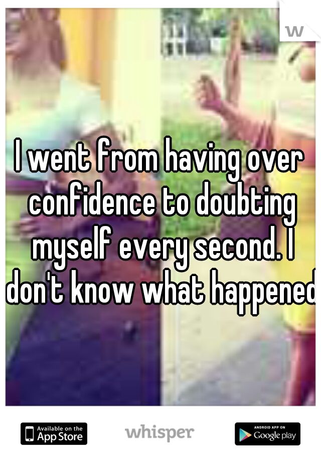 I went from having over confidence to doubting myself every second. I don't know what happened