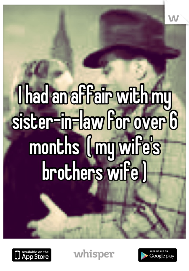 I had an affair with my sister-in-law for over 6 months  ( my wife's brothers wife )
