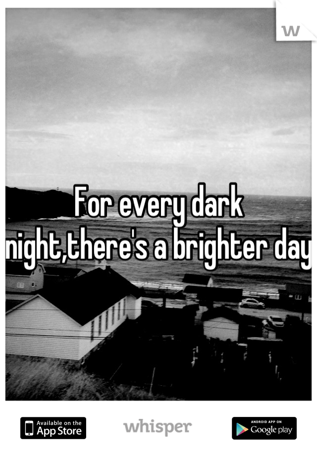 For every dark night,there's a brighter day 
