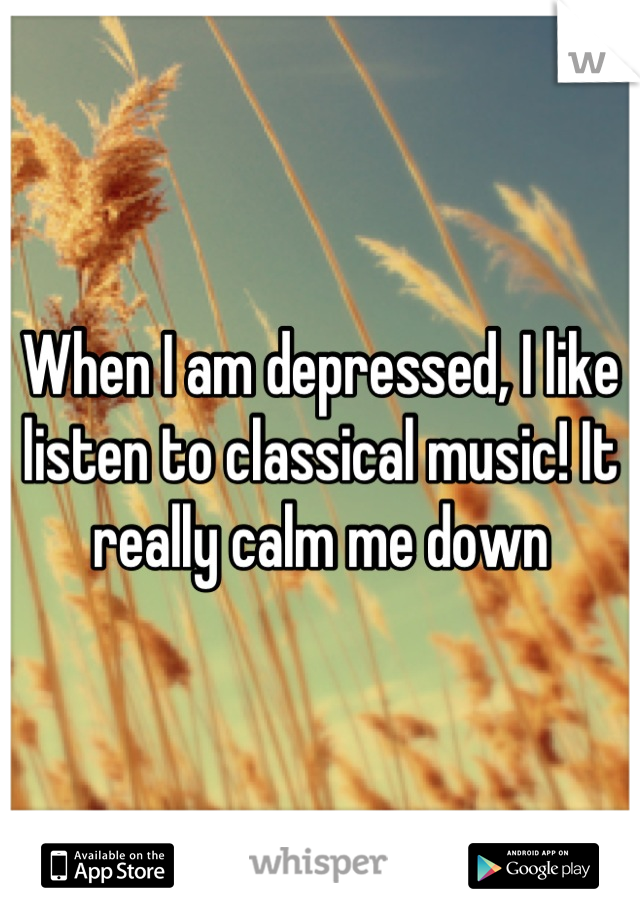 When I am depressed, I like listen to classical music! It really calm me down