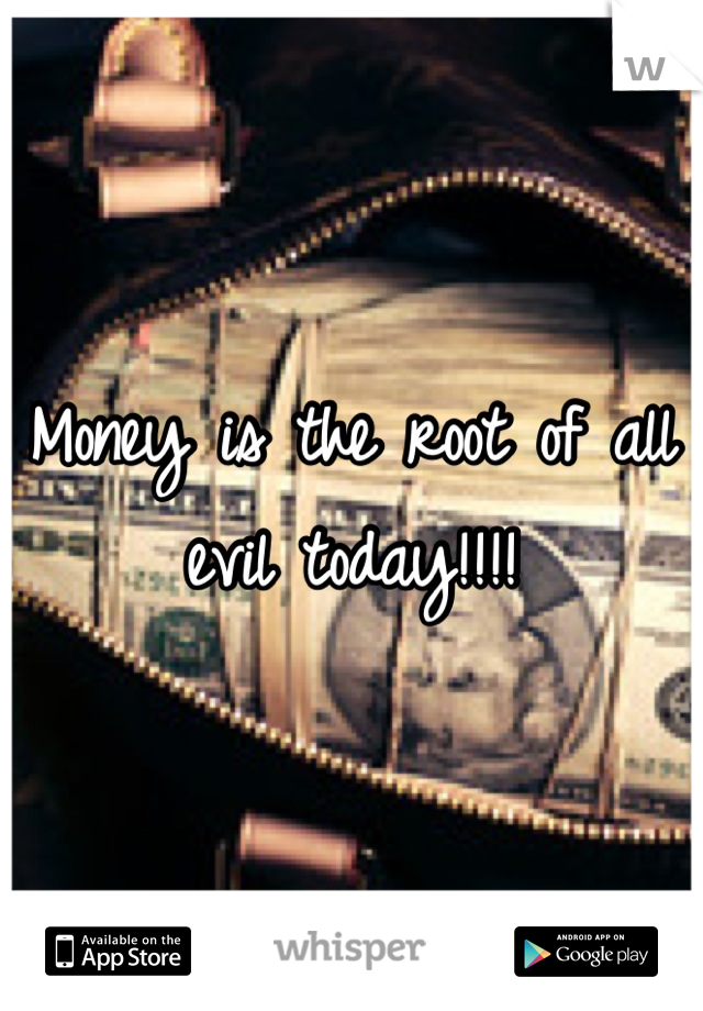 Money is the root of all evil today!!!!