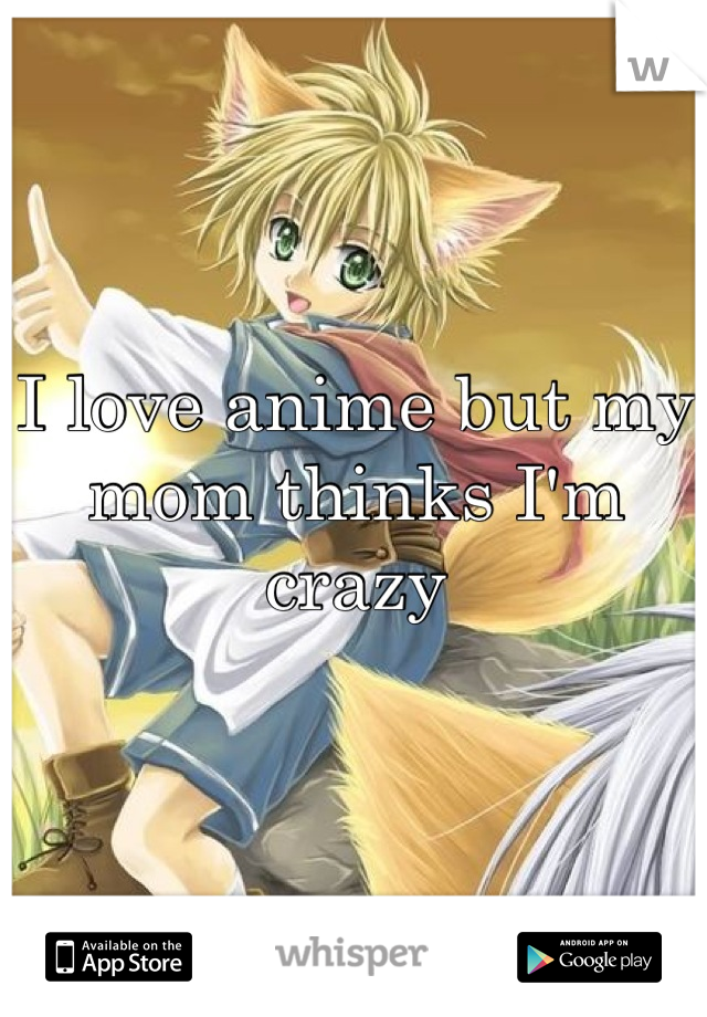 I love anime but my mom thinks I'm crazy